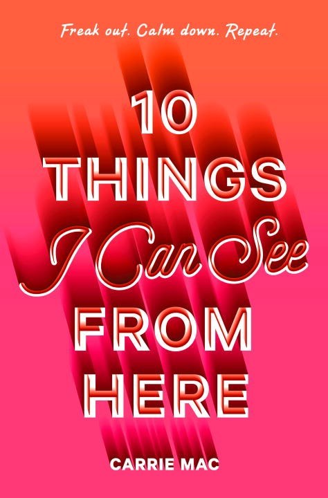 A book cover. It is pink, with white writing. The writing, from top to bottom, reads:
"Freak out. Calm down. Repeat." in small cursive. 
The title "10 Things I can See From Here" in large writing. It takes up the majority of the cover. Each letter has a partial shadow. 
The authors name "Carrie Mac" is below this in significantly smaller writing. It also has a shadow. /end