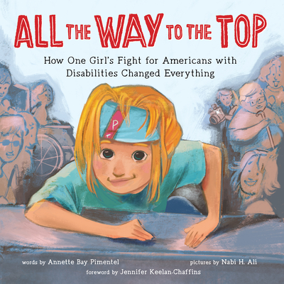 A book cover. The title "All the Way to the Top" is in large red writing across the top. Directly below it, in smaller, black writing, is the subtitle "How One Girl's Fight for Americans with Disabilities Changed Everything". This is written on a light blue background. Directly below it, a crowd of people with various disabilities. A young girl is in the foreground. She had blonde hair, is wearing a blue, short sleeved shirt, and a blue headband with a red streak. She is positioned to look like she is climbing up a step using her arms. /end