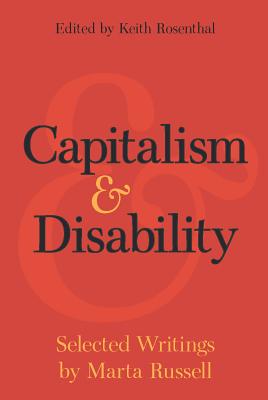 A book cover. The cover is red with text layered over it. The text, from top to bottom, reads:
"Edited by Keith Rosenthal", in small, black font
"Capitalism & Disability" in large, black font in the centre. The "&" is in yellow.
"Selected Writings by Marta Russell", at the bottom of the cover in small, yellow font. 
Behind the title, a large, faint "&" can be seen. /end
