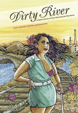 A book cover. The title and subtitle, "Dirty River" in large black italics, and "A Queer Femme of Color Dreaming Her Way Home" in smaller, regular font, are in a pale yellow strip across the top of the cover. The author's name, "Leah Lakshmi Piepzna-Samarasinha", is directly below the strip, to the left, in small, purple capitals. 
The background is art of a factory scene against a yellow sky. A factory can be be seen to the right,, and a train track over a river stretches across the centre.
In the foreground, art of Piepzna. They have brown skin, long, black hair that is moving in the wind, are wearing a short, blue dress with a belt and have a cane in their left hand. Two large purple flowers can be seen at their feet, one on either side. /end