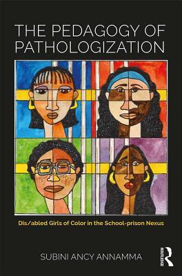 A book cover. The background is solid black. In the centre, a large box split into four colourful sections. The upper left section is blue, the upper right section is red, the lower left section is green and the lower right section is purple. In each section, art of young women. Their faces are all created using a patchwork of various skin tones. There is a yellow band behind each girls head, and 6 white bars stretch across the length of the box in the centre. Writing at the top of cover, above the box, reads "The Pedagogy of Pathologization" in large white capitals. Writing below the box reads "Dis/abled Girls of Color in the School-prison Nexus" in small yellow writing. 
The author's name "Subini Ancy Annamma" is at the bottom of the cover, in slightly larger white capitals. /end