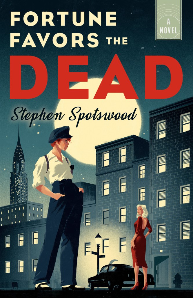 A book cover. The background shows a city street at night. There are lights on in the windows, a car is below a lit streetlight, and there is a tall skyscraper in the far back. A large circular moon is behind all of this. In the foreground, two women some distance from each other. An older women with long white hair, a red backless dress and red pumps stands behind the car. A woman with short orange hair, a blue cap, a white shirt, blue pants and black shoes stands in the foreground with her hands in her pockets. They are facing each other. The title "Fortune Favors the Dead" is written in large capitals down the upper right side of the page. All of it is written in cream, except for "Dead" which is written in larger, red capitals. Underneath this, the author's name "Stephen Spotswood" in smaller black cursive. /end