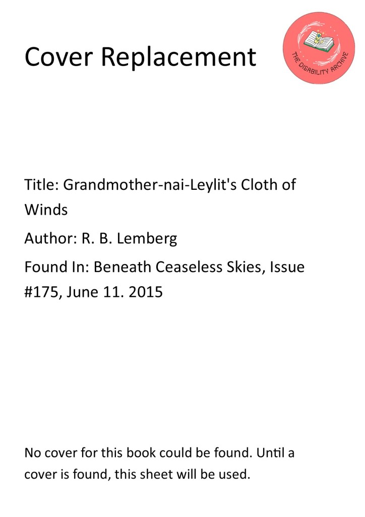 A white sheet with the logo for The Disability Archive in the upper right corner. Black text on the sheet reads: "Cover Replacement" at the top. "Title: Grandmother-nai-Leylit's Cloth of Winds/ Author: R. B. Lemberg/ Found In: Beneath Ceaseless Skies, Issue #175, June 11. 2015" in the centre. "No cover for this book could be found. Until a cover is found, this sheet will be used." at the bottom. /end