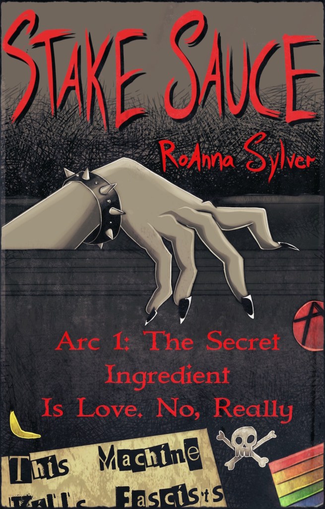 A book cover. The title of the series "Stake Sauce" is written at the top in large red capitals. The author's name "RoAnna Sylver" is written directly below this, lower right, in smaller red capitals. The title of the book "Arc 1: The Secret Ingredient Is Love. No, Really" is written at the bottom of the cover in slightly smaller red capitals. The background shows a black wall like surface against a brown wall. There is a hand rising behind and resting on the wall. The skin is grey, with long, black nails. There is a black bracelet with metal spikes on the rest. Various stickers can be seen on the wall. These stickers, from left to right, are: a small yellow crescent moon, a coffee stained yellow sign with black letters that reads "This Machine Kills Fascists", the letters appear to have been cut out and stuck on individually, a small white skull and crossbones, the rainbow pride flag, and a black "A" on a red circular sticker. /end