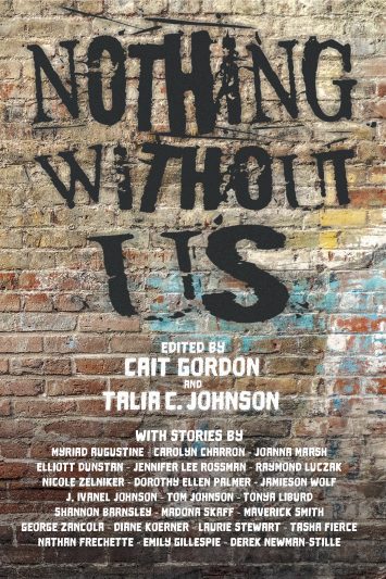 A book cover. The title "Nothing Without Us" is written in large black capitals in the top half of the cover, designed to look as if it has been spray painted on. Below it, in smaller white caps, the names of the editors "Cait Gordon" and "Talia C. Johnson". Below this, in smaller white caps, a list of names of every writer who contributed to the book. The background shows a brick wall with two faint splashes of yellow and blue paint to the right of the title. /end