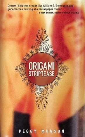 A book cover. A quote from Susan Stinson, author of Venus of Chalk, reads "Origami Striptease reads like William S. Burroughs and Djuna Barnes howling at a brutal paper moon." in small black writing at the top of the cover. The author's name "Peggy Munson" is at the bottom of the cover in slightly larger white caps. In the centre, in larger white caps, the title "Origami Striptease". This is written in a red circle with a simple damask pattern around it. The background is a faint, blurred photograph of two women. The woman on the left is the tallest and has blonde hair. The woman on the right has brown hair. Both appear to be wearing sleeveless black dresses. /end