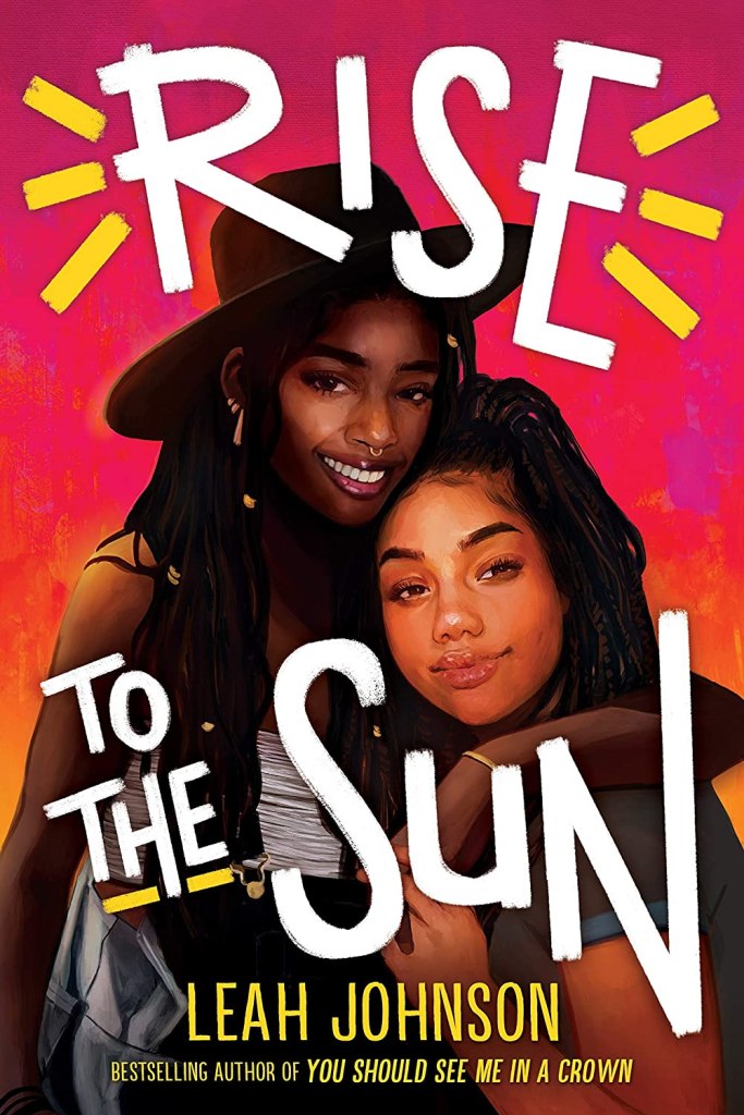 A book cover. The title "Rise to the Sun" is split across the top and bottom of the cover. "Rise" is written at the top in large white capitals, with 3 yellow bars on either side of it. "To the Sun" is written at the bottom of the cover in the same white capitals. "The" is underlined with a yellow bar. The author's name "Leah Johnson" is written below the latter half of the title in smaller yellow capitals. Text below this reads "Bestselling Author of 'You Should See Me in a Crown'" in smaller yellow caps. The background is colour gradient of pink and orange, and shows art of two young black girls in the centre. The girl on the left has long dark hair, a large brimmed black hat, is wearing a white top and grey jeans. Her left arm is slung over the should of the the girl on the right, pulling her closer. The firl on the right has long black hair hair, and is wearing a blue t-shirt. They are both smiling. /end