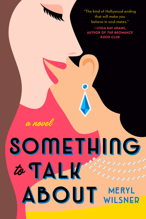 A book cover. A quote from author Lyssa Kay Adams reads "The kind of Hollywood ending that will make you believe in soul mates" in small yellow writing in the upper right corner. The title "Something to Talk About" is written across the bottom half of the cover in black capitals with a blue outline around each letter. The phrase "a novel" is written directly upper left of this in smaller, lowercase yellow cursive. The author's name "Meryl Wilsner" is written in the lower left corner, in small dark blue capitals. The background of the cover is pink and shows art of two women. The woman on the left has long brown hair and is talking into the ear of the woman on the right. The woman on the right has her back turned to the audience. She has black hair tied into a low bun, a yellow dress, three rows of pearls around her neck, and blue diamond earrings. /end