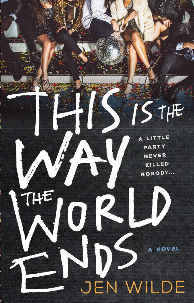 A book cover. The lower halves of seven people can be seen at the top of the cover. They are dressed in formal party wear, appear to be sat on a white bench, and have a lot of colourful confetti littered around their feet and under the bench. The person in the centre is holding a silver disco ball. Below this image, the title "This is the Way the World Ends" in large white capitals all the way to the bottom of the cover. Centre right of the cover, next to the title, the tagline "A little party never killed nobody..." in very small white capitals. Blue capitals reading "A Novel" are lower right of the cover, next to the bottom of the title. At the bottom of the cover, in the lower right corner, the author's name "Jen Wilde" in orange capitals. /end