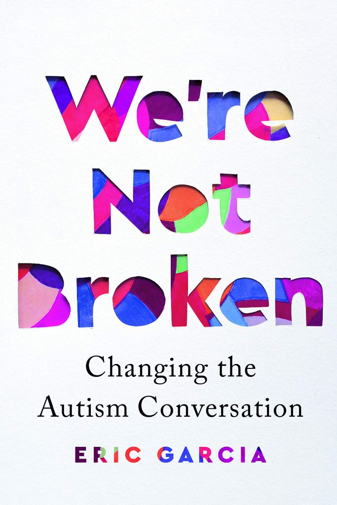 A book cover. The title "We're Not Broken" is written down the centre of the cover in large colourful lettering. The subtitle "Changing the Autism Conversation" is below this in smaller black writing. The author's name "Eric Garcia" is at the bottom of the cover in smaller, colourful capital letters. The background is white. /end