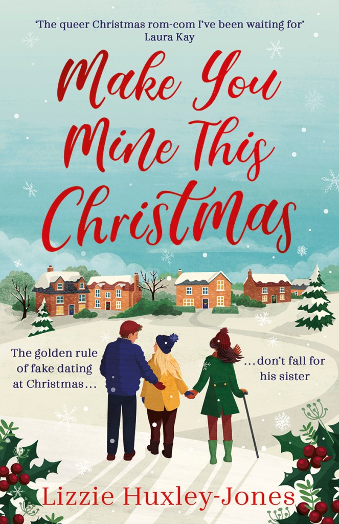 Cover for the book "Make You Mine This Christmas" by Lizzie Huxley-Jones. A quote from Laura Kay at the top of the cover reads "The queer Christmas rom-com I've been waiting for" in small purple writing. The title is below this in large red cursive, occupying the upper half of the cover. Below this, art of three people walking across a snow covered field, towards a row of snow-covered houses. To the left of the people, text reading "The gold rule of fake dating at Christmas...". Text to the right of them reads "...don't fall for his sister". The author's name is at the bottom of the cover in red capitals. /end